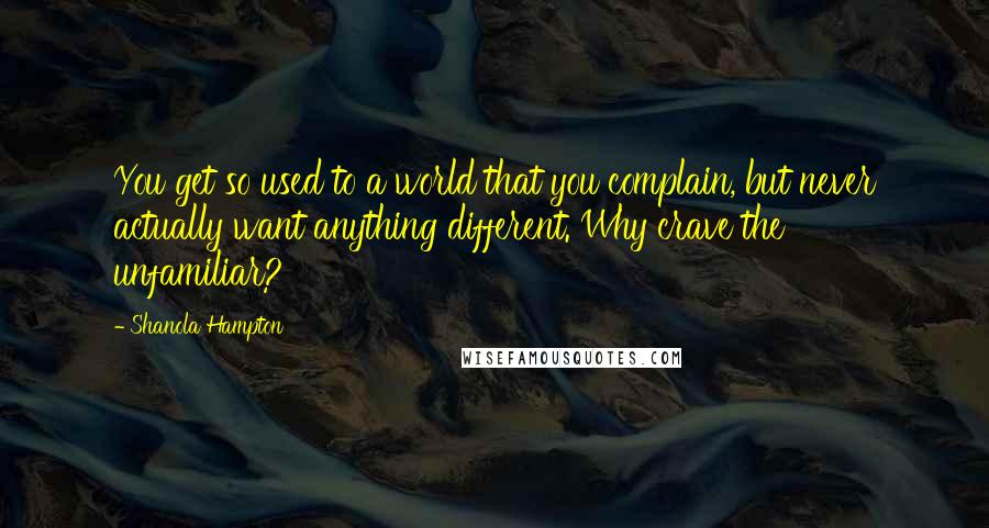 Shanola Hampton Quotes: You get so used to a world that you complain, but never actually want anything different. Why crave the unfamiliar?