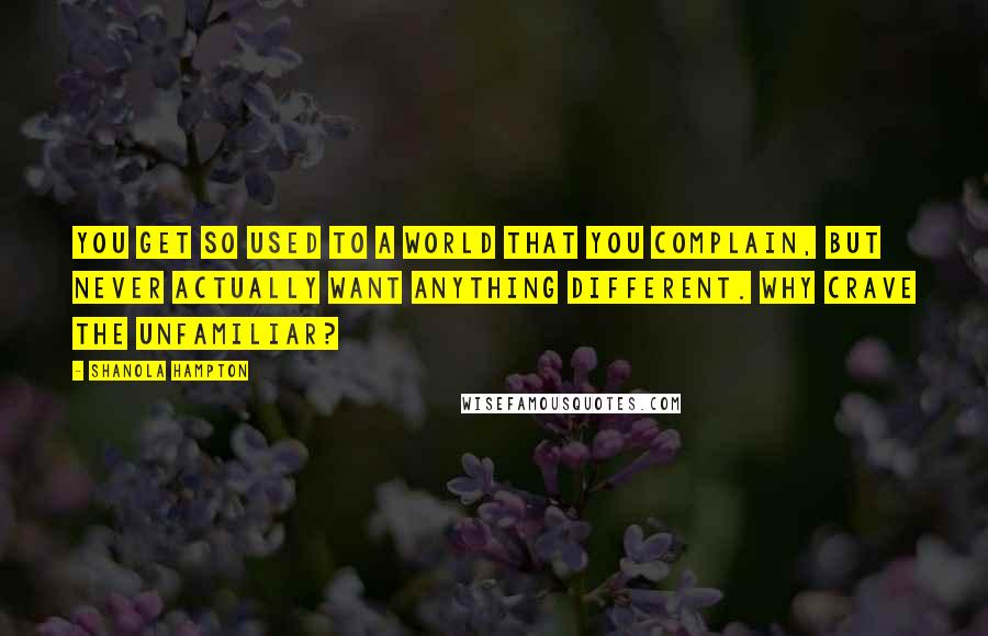 Shanola Hampton Quotes: You get so used to a world that you complain, but never actually want anything different. Why crave the unfamiliar?