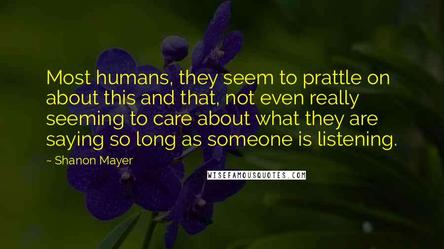 Shanon Mayer Quotes: Most humans, they seem to prattle on about this and that, not even really seeming to care about what they are saying so long as someone is listening.