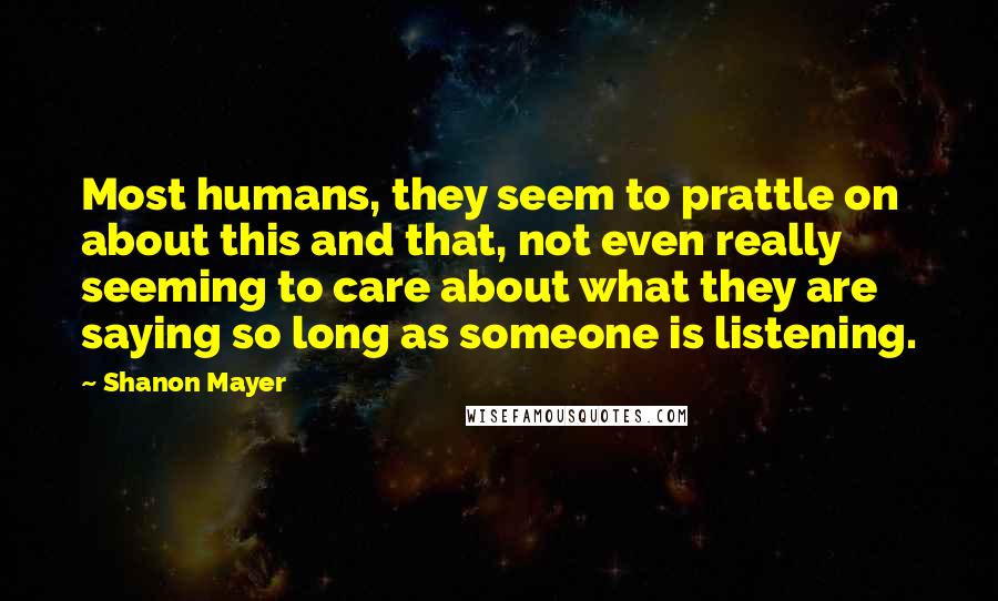 Shanon Mayer Quotes: Most humans, they seem to prattle on about this and that, not even really seeming to care about what they are saying so long as someone is listening.
