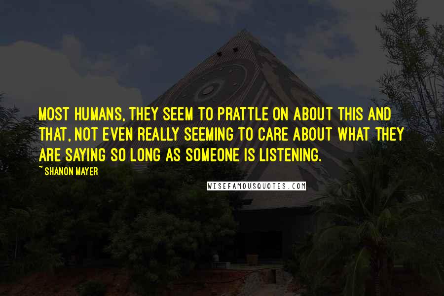 Shanon Mayer Quotes: Most humans, they seem to prattle on about this and that, not even really seeming to care about what they are saying so long as someone is listening.