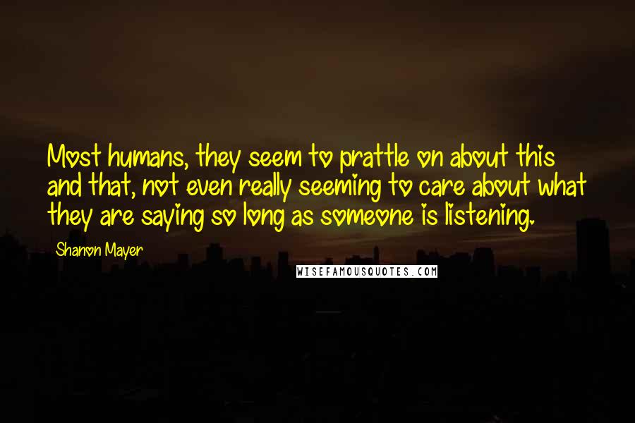Shanon Mayer Quotes: Most humans, they seem to prattle on about this and that, not even really seeming to care about what they are saying so long as someone is listening.
