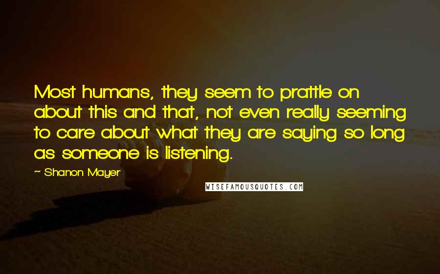 Shanon Mayer Quotes: Most humans, they seem to prattle on about this and that, not even really seeming to care about what they are saying so long as someone is listening.