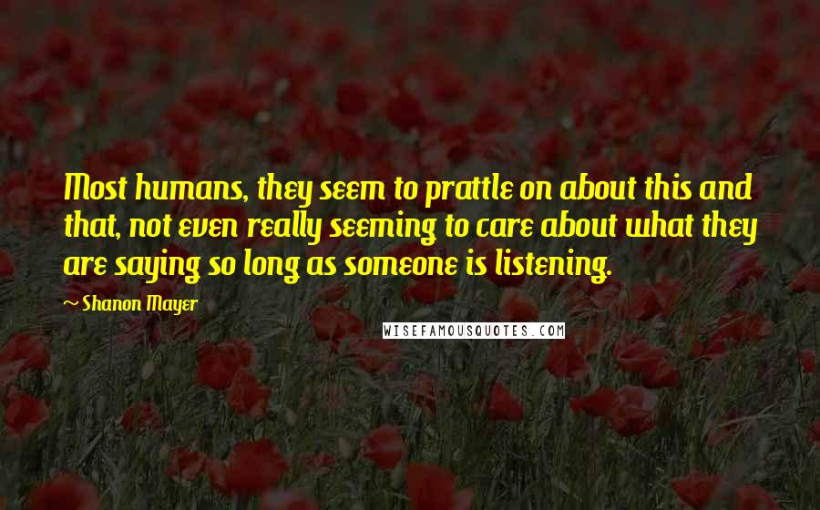 Shanon Mayer Quotes: Most humans, they seem to prattle on about this and that, not even really seeming to care about what they are saying so long as someone is listening.