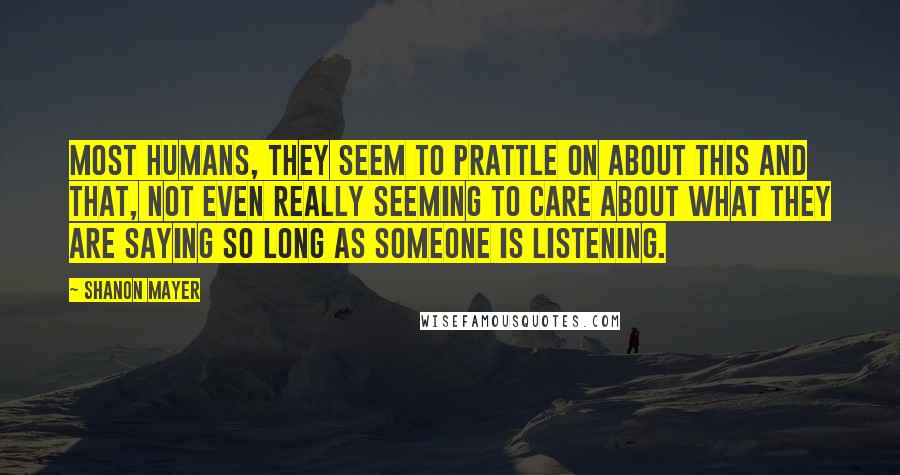 Shanon Mayer Quotes: Most humans, they seem to prattle on about this and that, not even really seeming to care about what they are saying so long as someone is listening.
