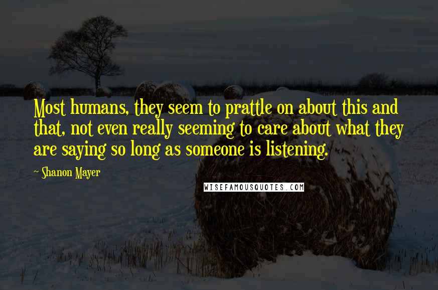 Shanon Mayer Quotes: Most humans, they seem to prattle on about this and that, not even really seeming to care about what they are saying so long as someone is listening.