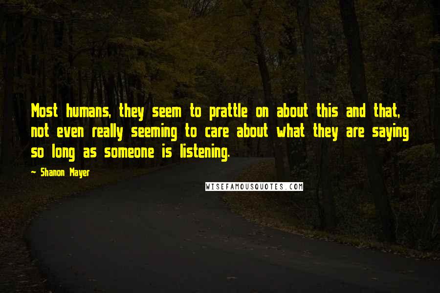 Shanon Mayer Quotes: Most humans, they seem to prattle on about this and that, not even really seeming to care about what they are saying so long as someone is listening.