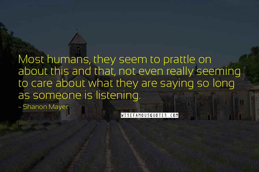 Shanon Mayer Quotes: Most humans, they seem to prattle on about this and that, not even really seeming to care about what they are saying so long as someone is listening.