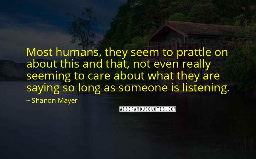 Shanon Mayer Quotes: Most humans, they seem to prattle on about this and that, not even really seeming to care about what they are saying so long as someone is listening.