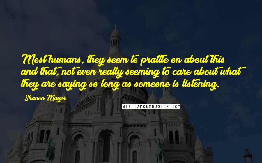 Shanon Mayer Quotes: Most humans, they seem to prattle on about this and that, not even really seeming to care about what they are saying so long as someone is listening.