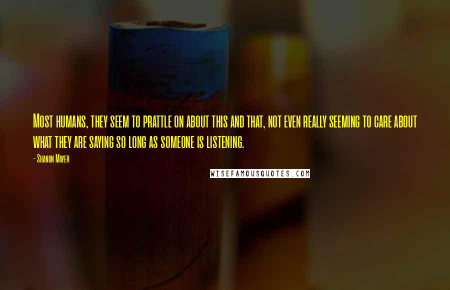 Shanon Mayer Quotes: Most humans, they seem to prattle on about this and that, not even really seeming to care about what they are saying so long as someone is listening.