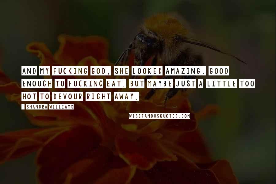 Shanora Williams Quotes: And my fucking god, she looked amazing. Good enough to fucking eat, but maybe just a little too hot to devour right away.