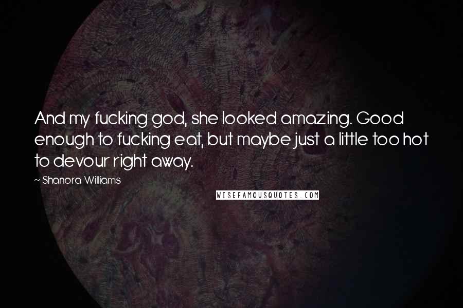 Shanora Williams Quotes: And my fucking god, she looked amazing. Good enough to fucking eat, but maybe just a little too hot to devour right away.