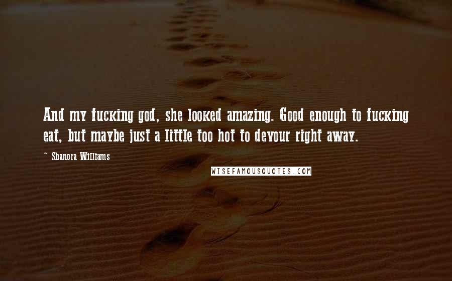 Shanora Williams Quotes: And my fucking god, she looked amazing. Good enough to fucking eat, but maybe just a little too hot to devour right away.