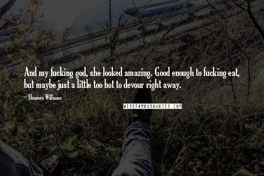 Shanora Williams Quotes: And my fucking god, she looked amazing. Good enough to fucking eat, but maybe just a little too hot to devour right away.