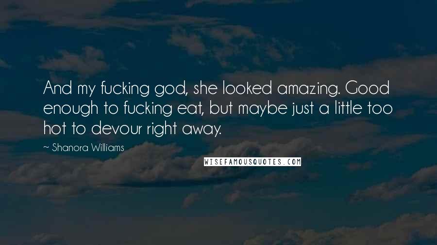 Shanora Williams Quotes: And my fucking god, she looked amazing. Good enough to fucking eat, but maybe just a little too hot to devour right away.