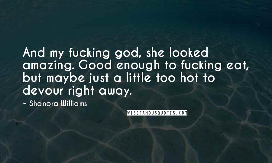 Shanora Williams Quotes: And my fucking god, she looked amazing. Good enough to fucking eat, but maybe just a little too hot to devour right away.