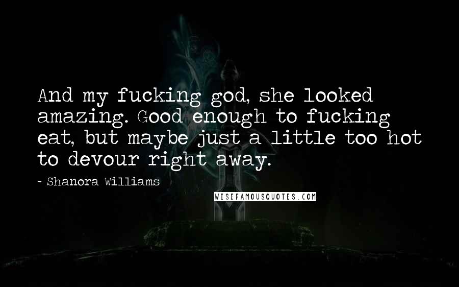 Shanora Williams Quotes: And my fucking god, she looked amazing. Good enough to fucking eat, but maybe just a little too hot to devour right away.