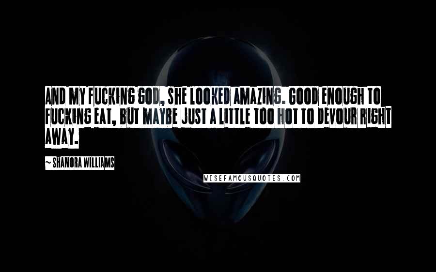 Shanora Williams Quotes: And my fucking god, she looked amazing. Good enough to fucking eat, but maybe just a little too hot to devour right away.