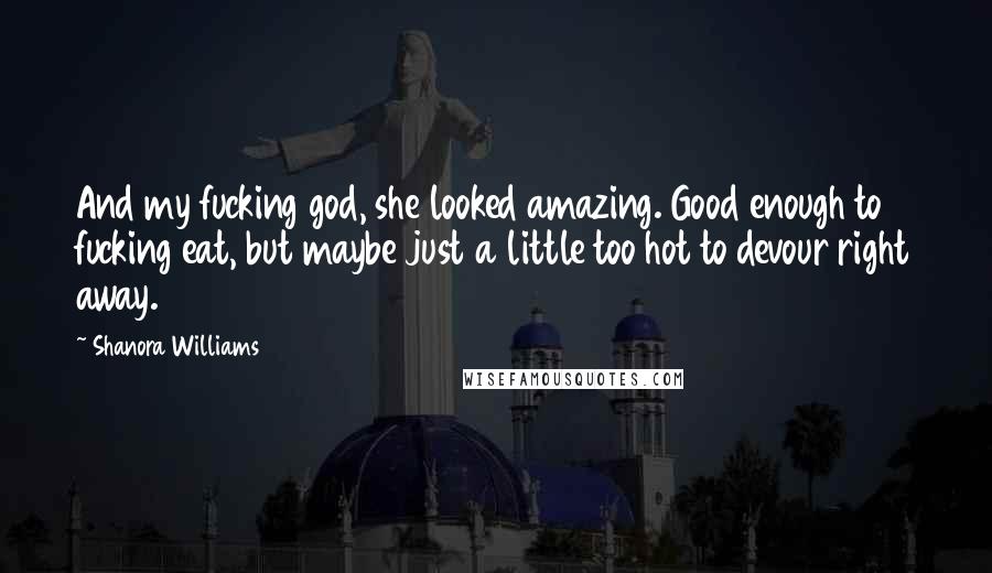 Shanora Williams Quotes: And my fucking god, she looked amazing. Good enough to fucking eat, but maybe just a little too hot to devour right away.