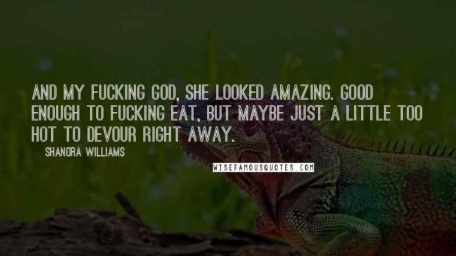 Shanora Williams Quotes: And my fucking god, she looked amazing. Good enough to fucking eat, but maybe just a little too hot to devour right away.