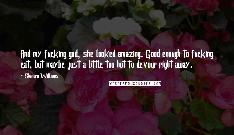 Shanora Williams Quotes: And my fucking god, she looked amazing. Good enough to fucking eat, but maybe just a little too hot to devour right away.