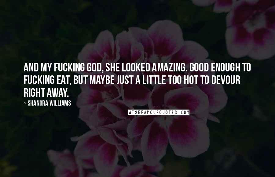 Shanora Williams Quotes: And my fucking god, she looked amazing. Good enough to fucking eat, but maybe just a little too hot to devour right away.