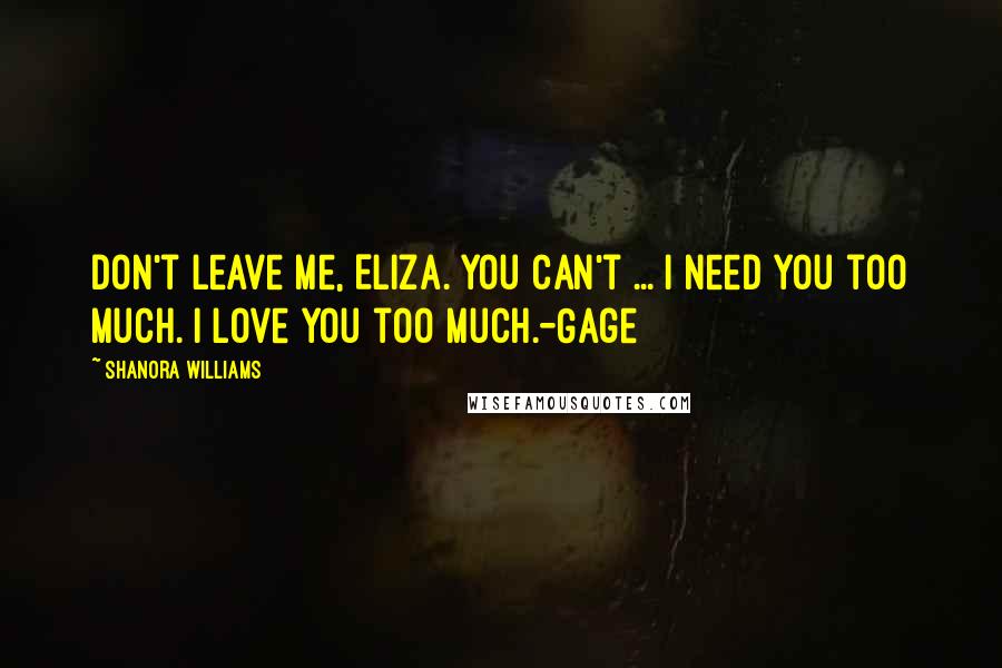 Shanora Williams Quotes: Don't leave me, Eliza. You can't ... I need you too much. I love you too much.-Gage