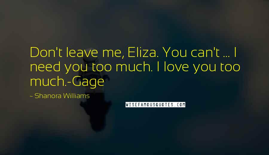 Shanora Williams Quotes: Don't leave me, Eliza. You can't ... I need you too much. I love you too much.-Gage