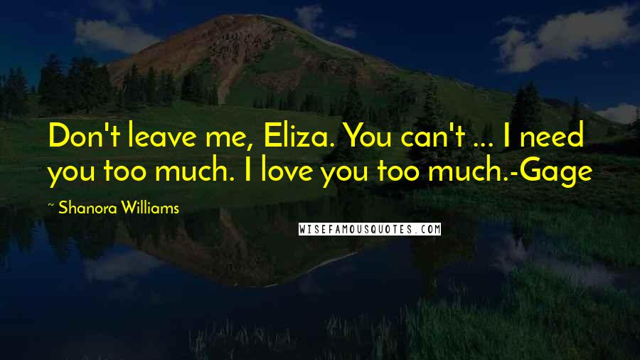 Shanora Williams Quotes: Don't leave me, Eliza. You can't ... I need you too much. I love you too much.-Gage