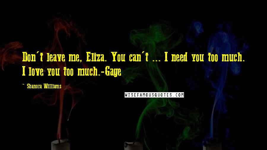 Shanora Williams Quotes: Don't leave me, Eliza. You can't ... I need you too much. I love you too much.-Gage