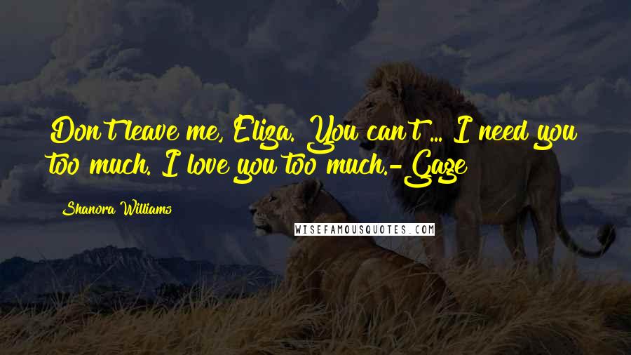 Shanora Williams Quotes: Don't leave me, Eliza. You can't ... I need you too much. I love you too much.-Gage