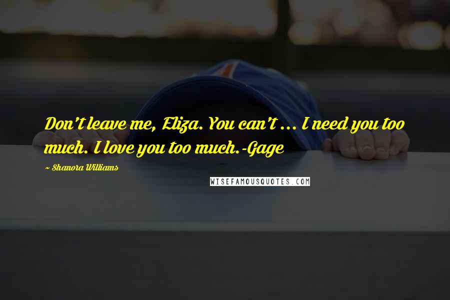 Shanora Williams Quotes: Don't leave me, Eliza. You can't ... I need you too much. I love you too much.-Gage