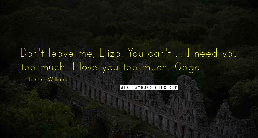 Shanora Williams Quotes: Don't leave me, Eliza. You can't ... I need you too much. I love you too much.-Gage