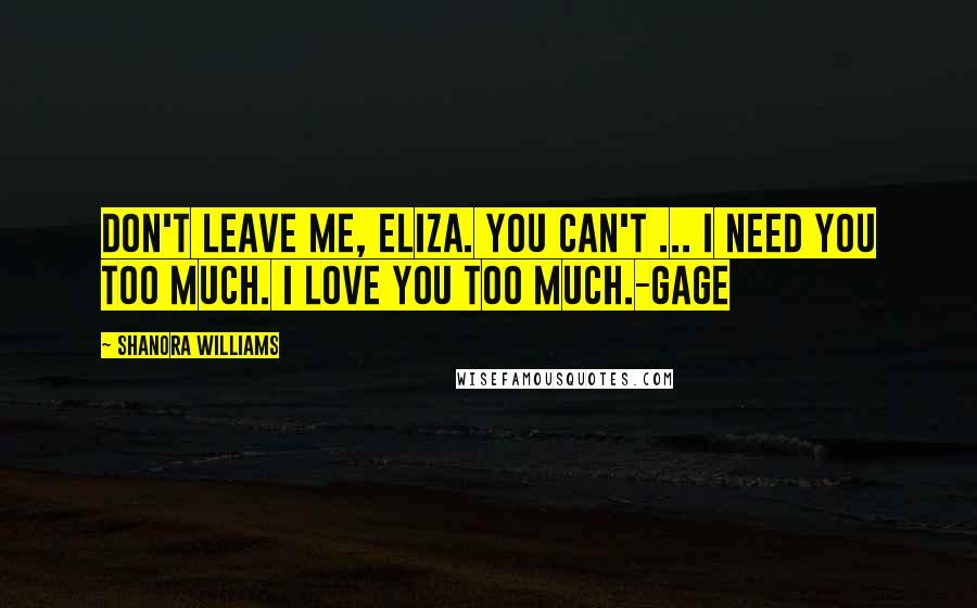 Shanora Williams Quotes: Don't leave me, Eliza. You can't ... I need you too much. I love you too much.-Gage