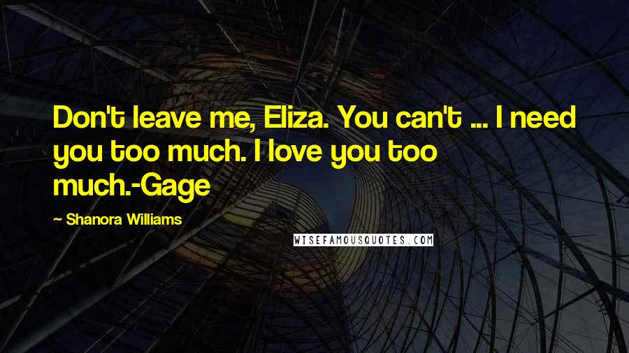 Shanora Williams Quotes: Don't leave me, Eliza. You can't ... I need you too much. I love you too much.-Gage