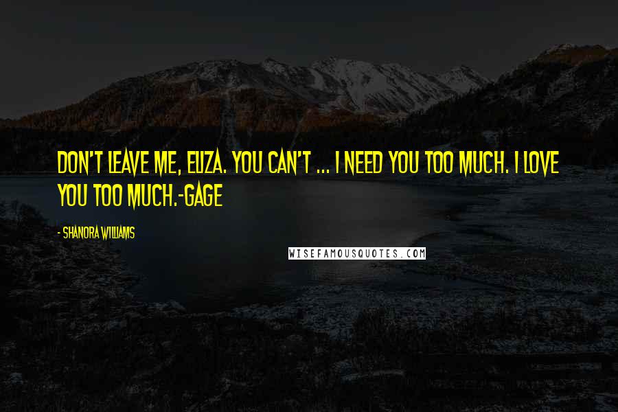 Shanora Williams Quotes: Don't leave me, Eliza. You can't ... I need you too much. I love you too much.-Gage