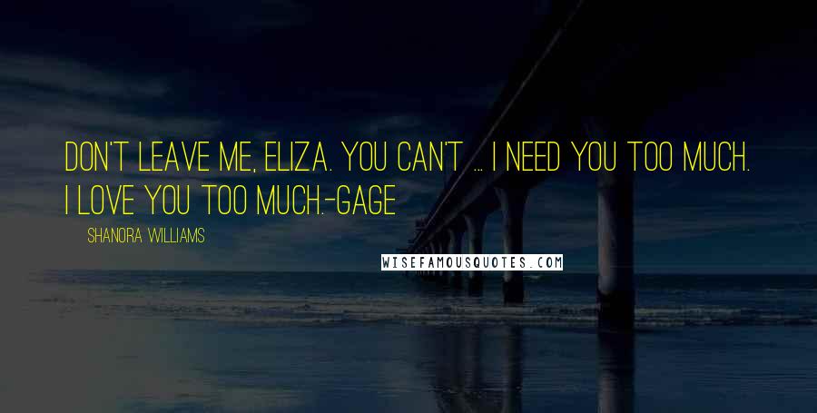 Shanora Williams Quotes: Don't leave me, Eliza. You can't ... I need you too much. I love you too much.-Gage