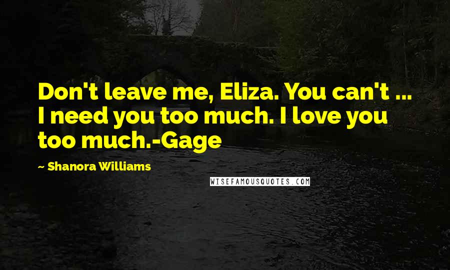 Shanora Williams Quotes: Don't leave me, Eliza. You can't ... I need you too much. I love you too much.-Gage