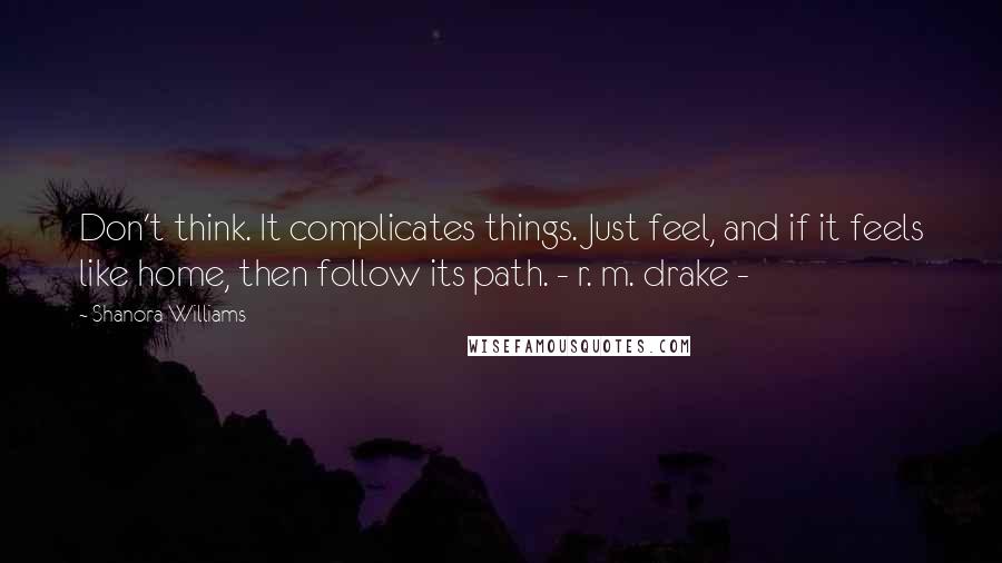 Shanora Williams Quotes: Don't think. It complicates things. Just feel, and if it feels like home, then follow its path. - r. m. drake -