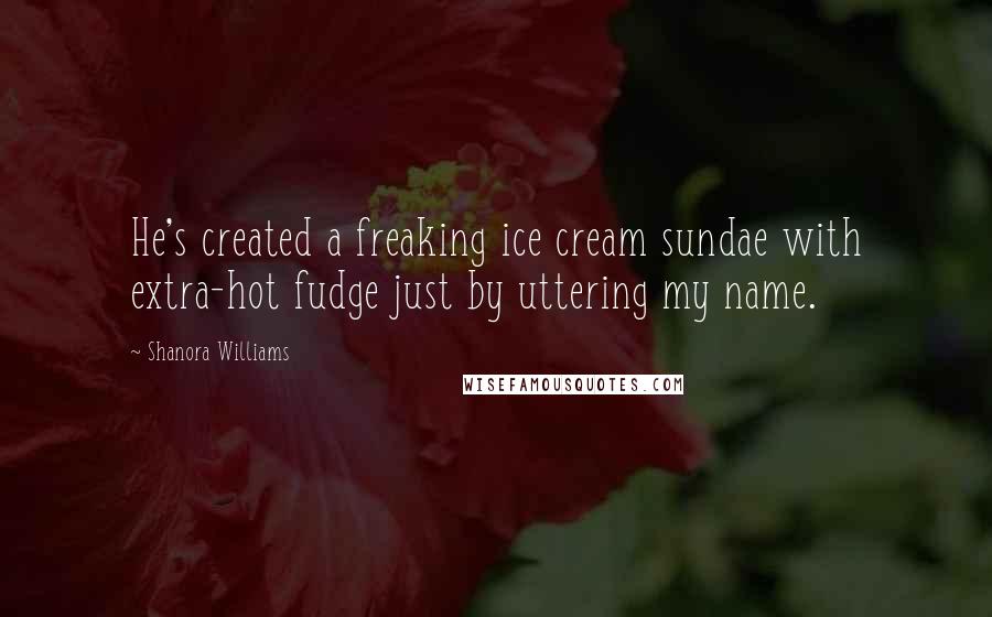 Shanora Williams Quotes: He's created a freaking ice cream sundae with extra-hot fudge just by uttering my name.