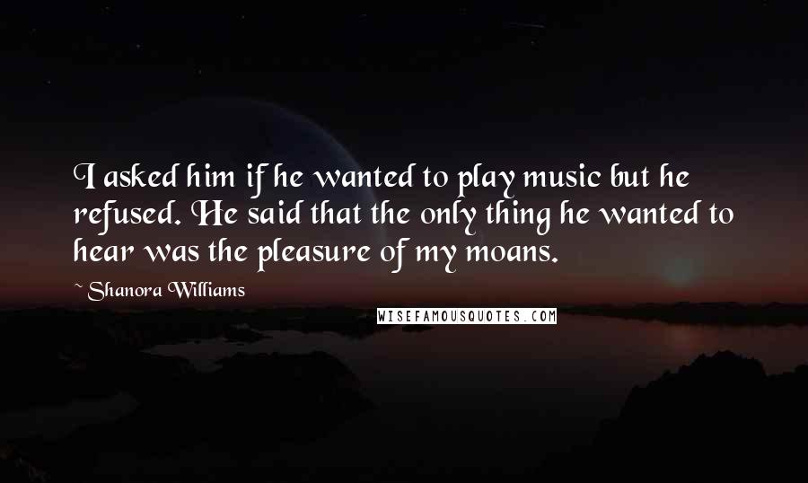 Shanora Williams Quotes: I asked him if he wanted to play music but he refused. He said that the only thing he wanted to hear was the pleasure of my moans.