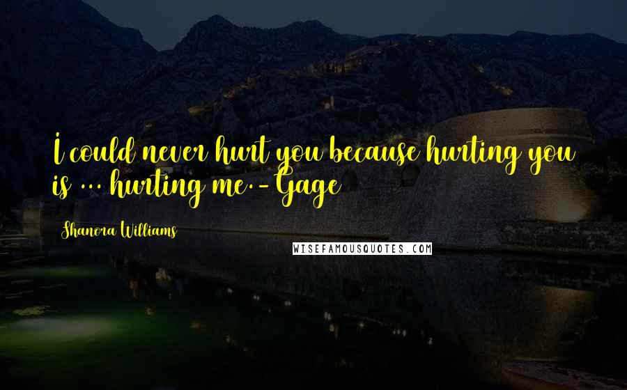 Shanora Williams Quotes: I could never hurt you because hurting you is ... hurting me.-Gage