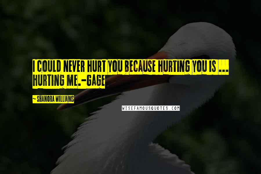 Shanora Williams Quotes: I could never hurt you because hurting you is ... hurting me.-Gage