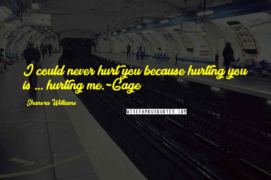 Shanora Williams Quotes: I could never hurt you because hurting you is ... hurting me.-Gage