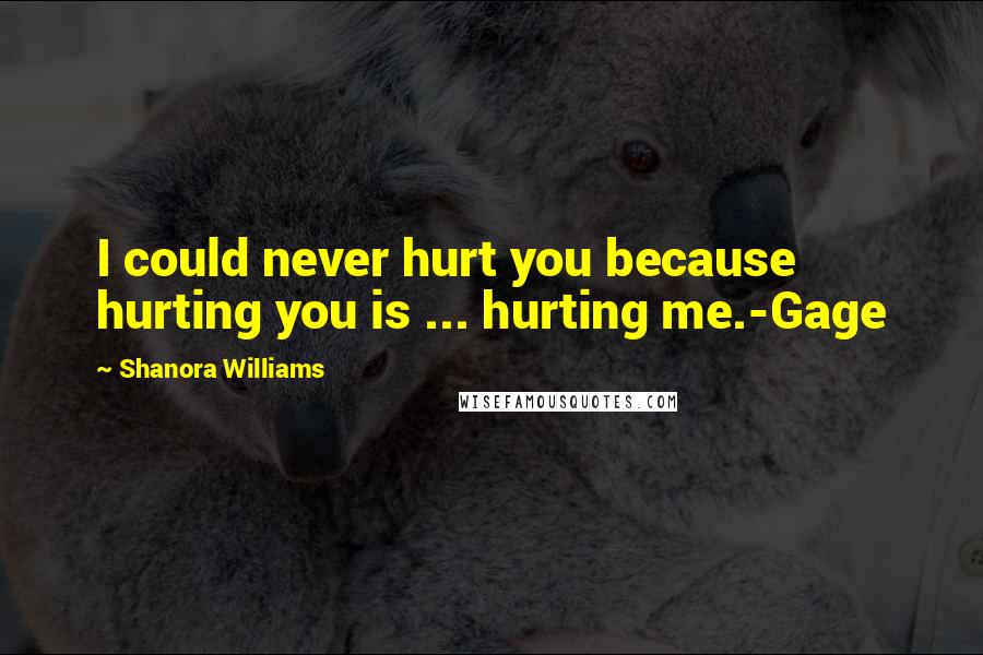 Shanora Williams Quotes: I could never hurt you because hurting you is ... hurting me.-Gage