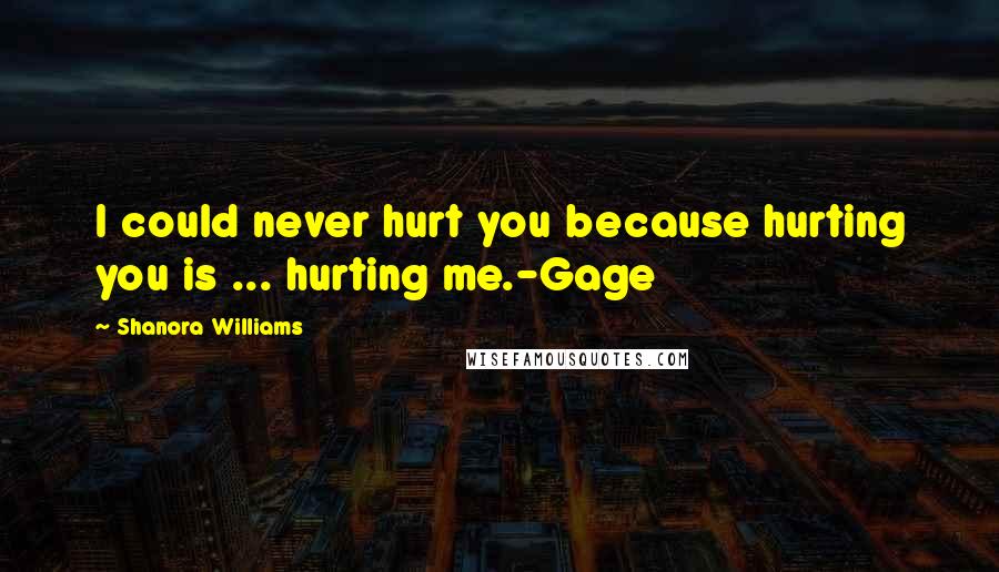 Shanora Williams Quotes: I could never hurt you because hurting you is ... hurting me.-Gage