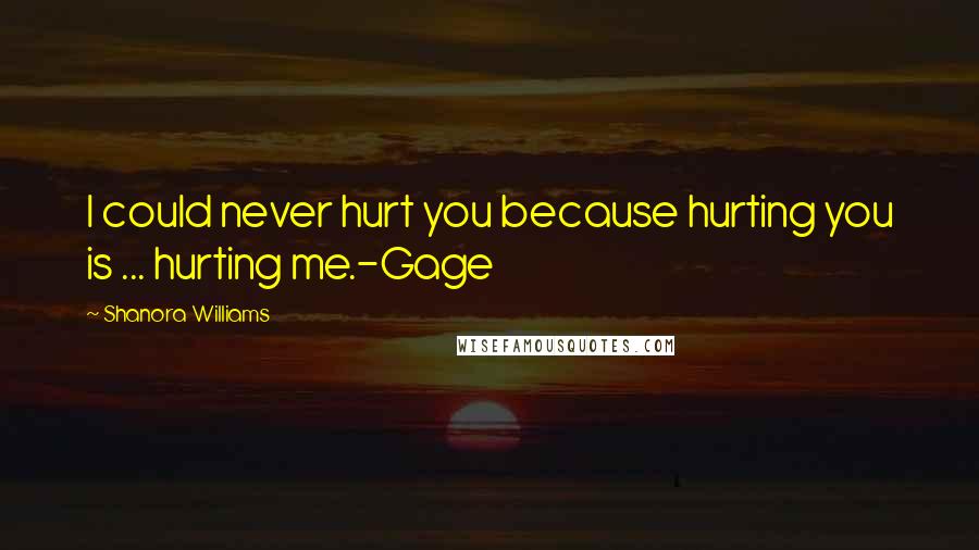 Shanora Williams Quotes: I could never hurt you because hurting you is ... hurting me.-Gage