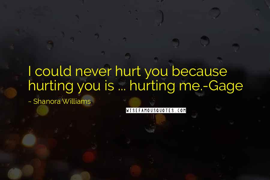 Shanora Williams Quotes: I could never hurt you because hurting you is ... hurting me.-Gage