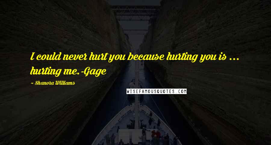 Shanora Williams Quotes: I could never hurt you because hurting you is ... hurting me.-Gage